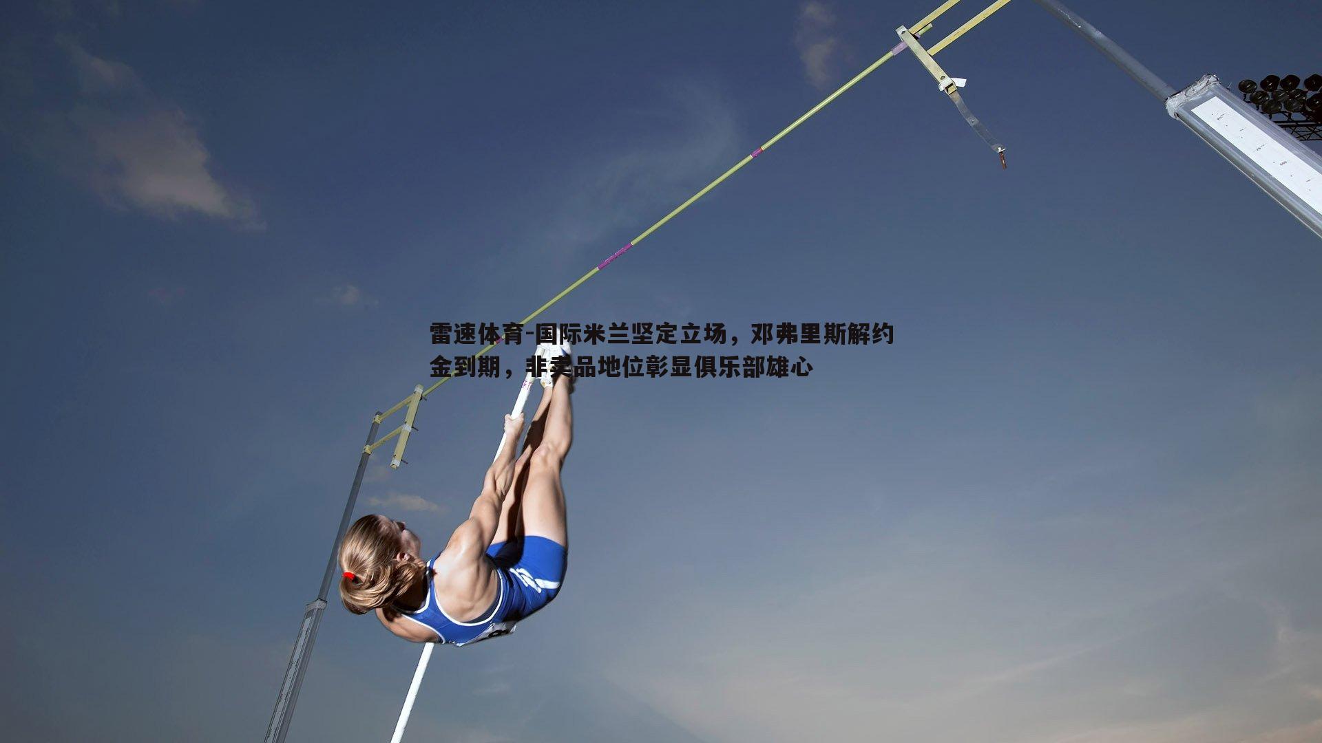 国际米兰坚定立场，邓弗里斯解约金到期，非卖品地位彰显俱乐部雄心